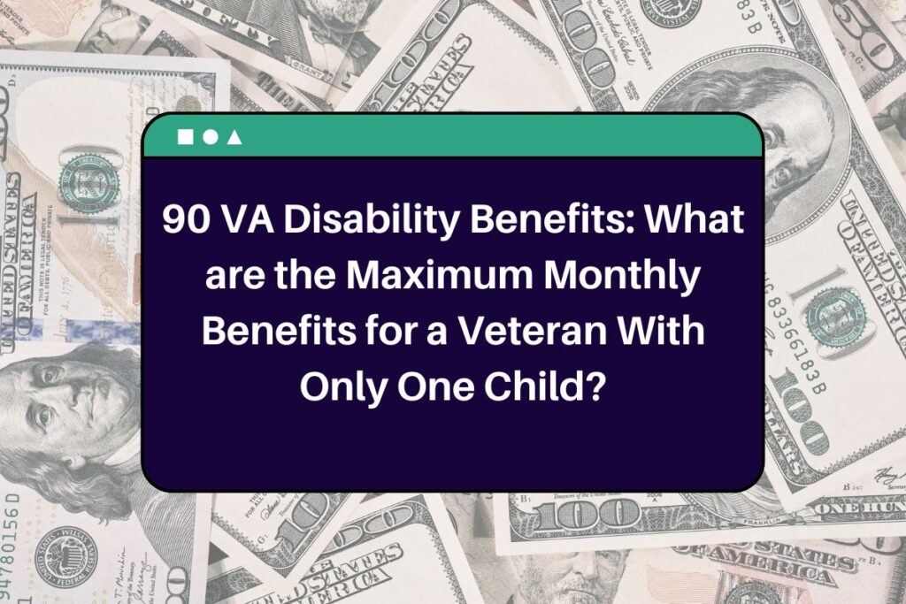 90 VA Disability Benefits: What are the Maximum Monthly Benefits for a Veteran With Only One Child?