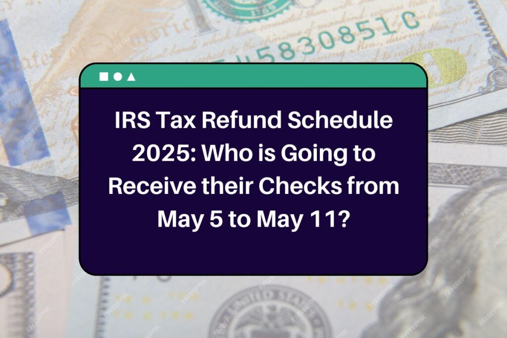 IRS Tax Refund Schedule 2025: Who is Going to Receive their Checks from May 5 to May 11?