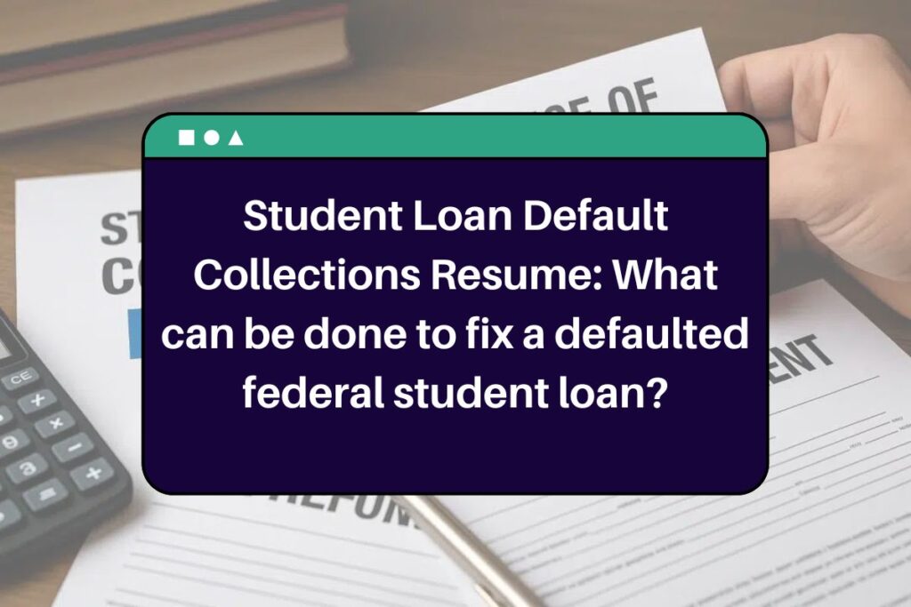 Student Loan Default Collections Resume: What can be done to fix a defaulted federal student loan?