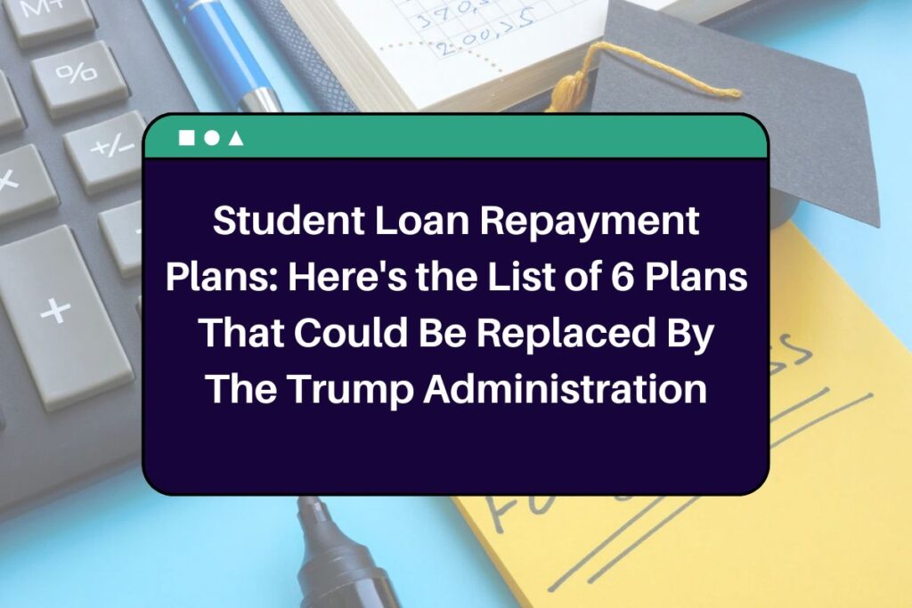 Student Loan Repayment Plans: Here's the List of 6 Plans That Could Be Replaced By The Trump Administration