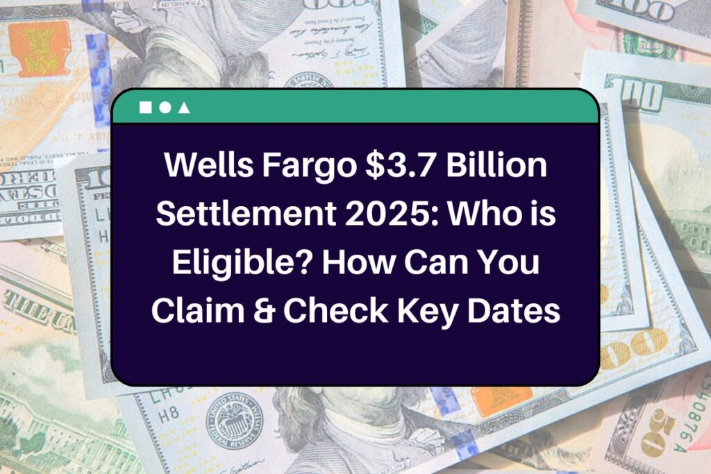 Wells Fargo $3.7 Billion Settlement 2025: Who is Eligible? How Can You Claim & Check Key Dates