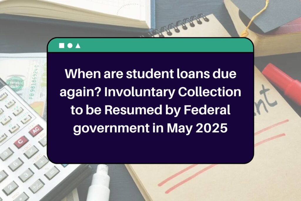 When are student loans due again? Involuntary Collection to be Resumed by Federal government in May 2025